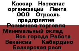 Кассир › Название организации ­ Лента, ООО › Отрасль предприятия ­ Розничная торговля › Минимальный оклад ­ 23 000 - Все города Работа » Вакансии   . Кабардино-Балкарская респ.